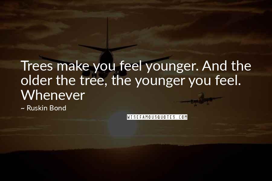 Ruskin Bond Quotes: Trees make you feel younger. And the older the tree, the younger you feel. Whenever