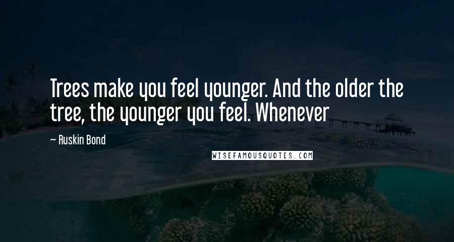 Ruskin Bond Quotes: Trees make you feel younger. And the older the tree, the younger you feel. Whenever