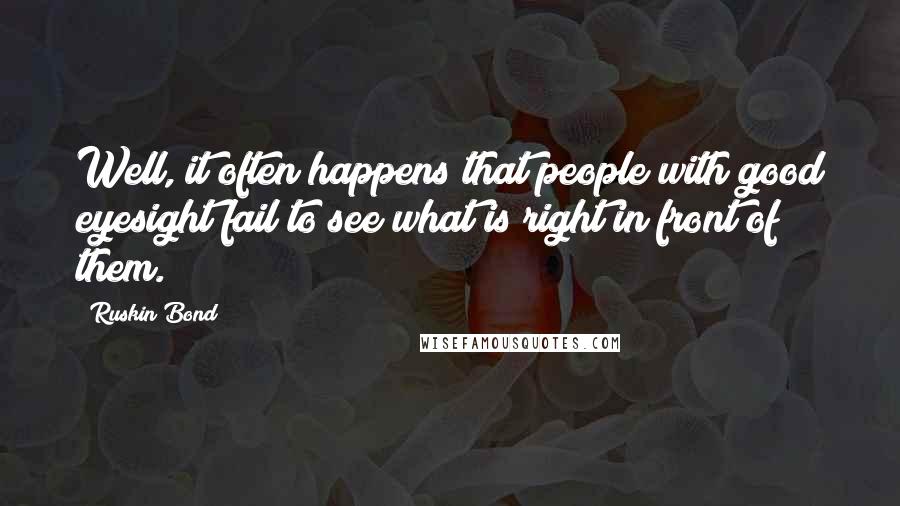Ruskin Bond Quotes: Well, it often happens that people with good eyesight fail to see what is right in front of them.