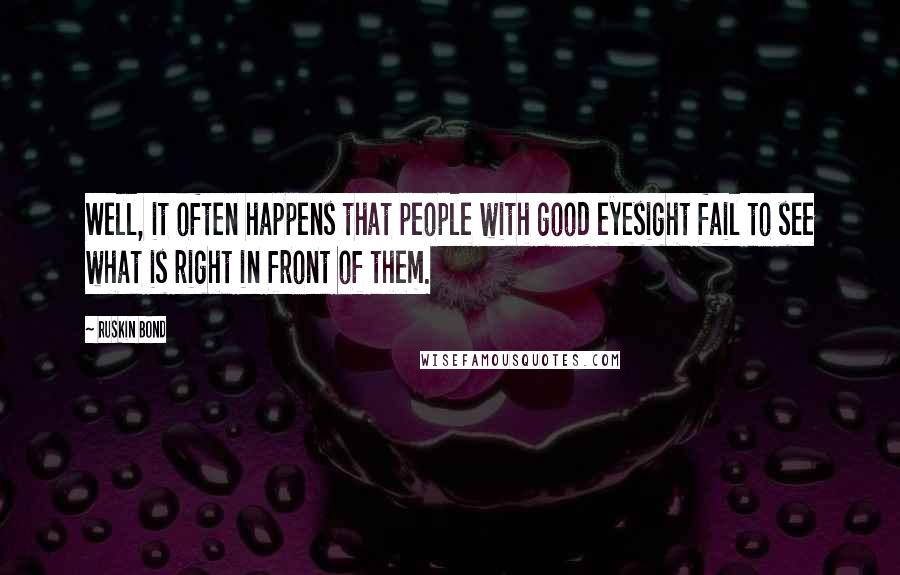 Ruskin Bond Quotes: Well, it often happens that people with good eyesight fail to see what is right in front of them.