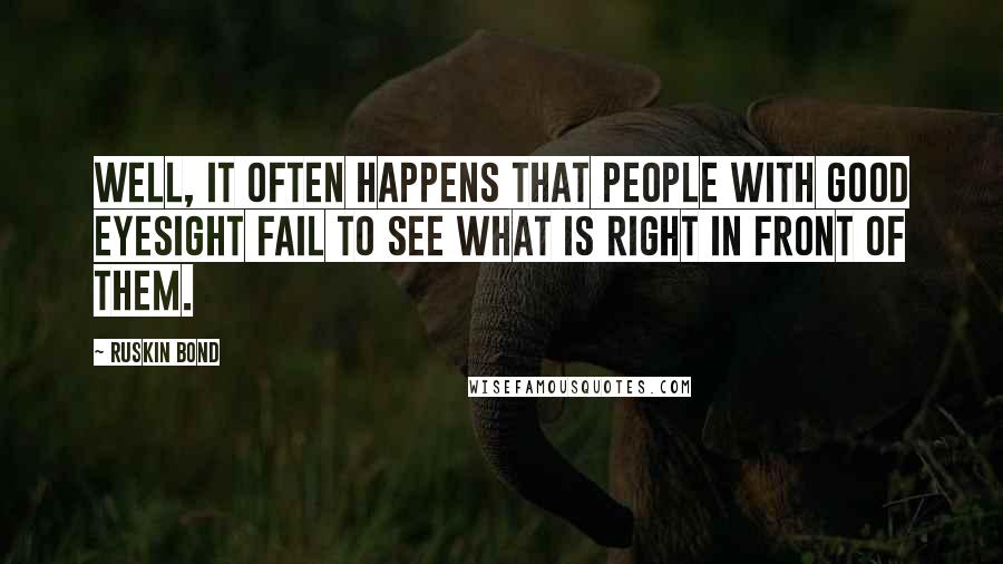 Ruskin Bond Quotes: Well, it often happens that people with good eyesight fail to see what is right in front of them.