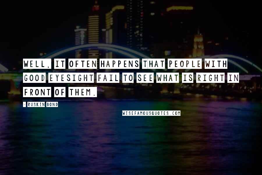 Ruskin Bond Quotes: Well, it often happens that people with good eyesight fail to see what is right in front of them.