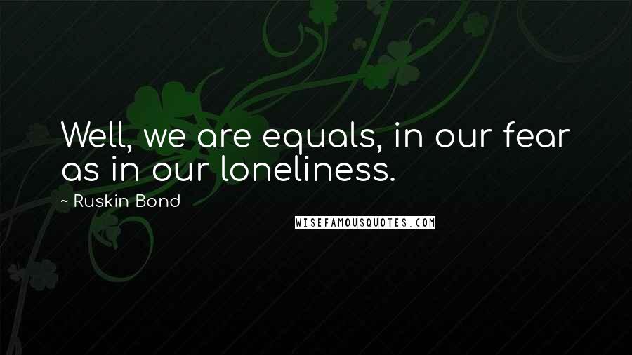 Ruskin Bond Quotes: Well, we are equals, in our fear as in our loneliness.