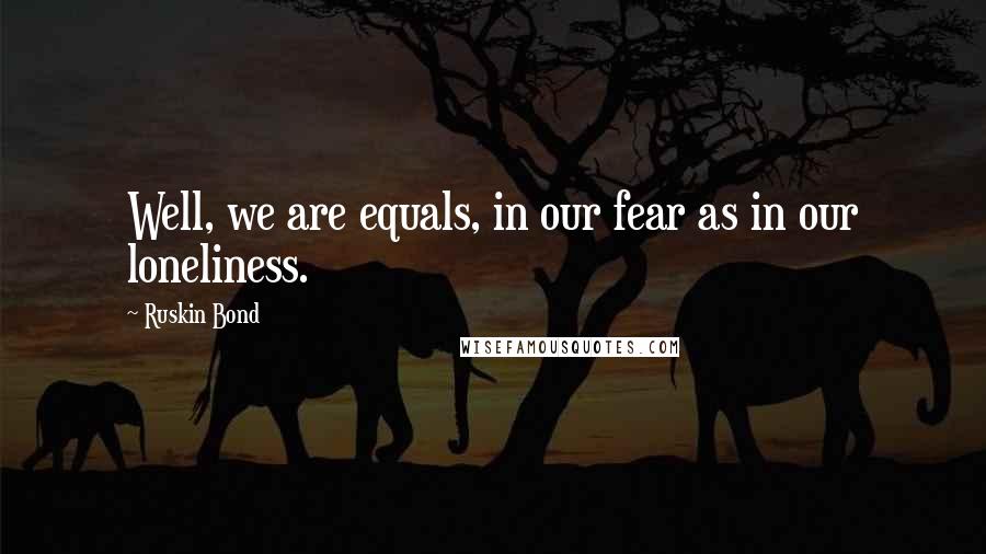 Ruskin Bond Quotes: Well, we are equals, in our fear as in our loneliness.