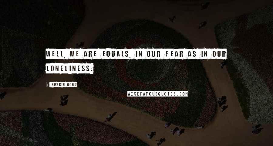 Ruskin Bond Quotes: Well, we are equals, in our fear as in our loneliness.