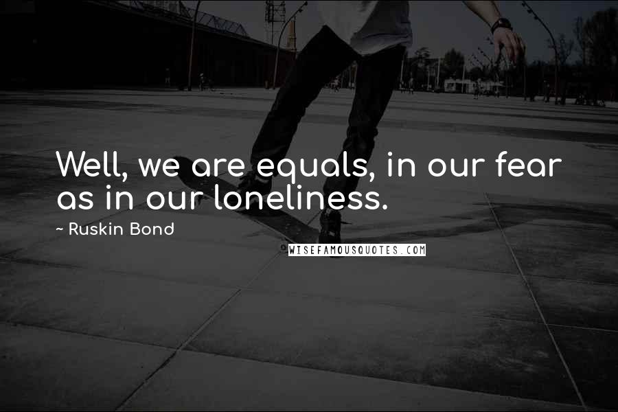 Ruskin Bond Quotes: Well, we are equals, in our fear as in our loneliness.