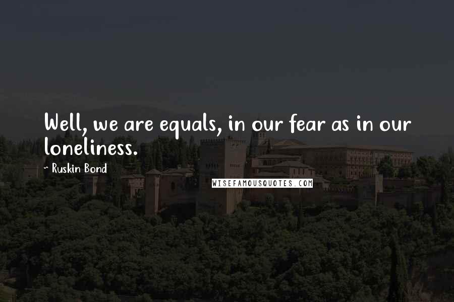 Ruskin Bond Quotes: Well, we are equals, in our fear as in our loneliness.