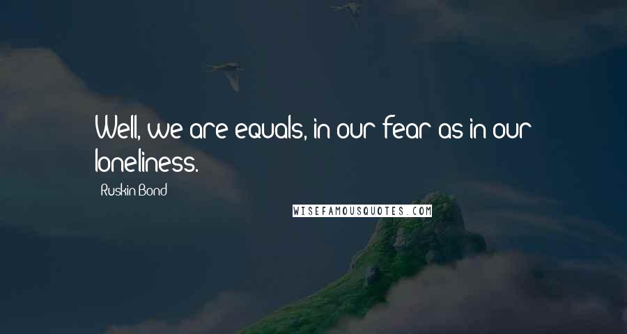 Ruskin Bond Quotes: Well, we are equals, in our fear as in our loneliness.