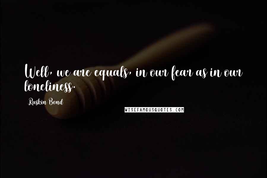 Ruskin Bond Quotes: Well, we are equals, in our fear as in our loneliness.