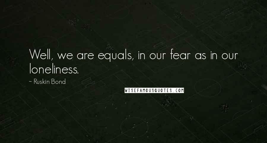 Ruskin Bond Quotes: Well, we are equals, in our fear as in our loneliness.
