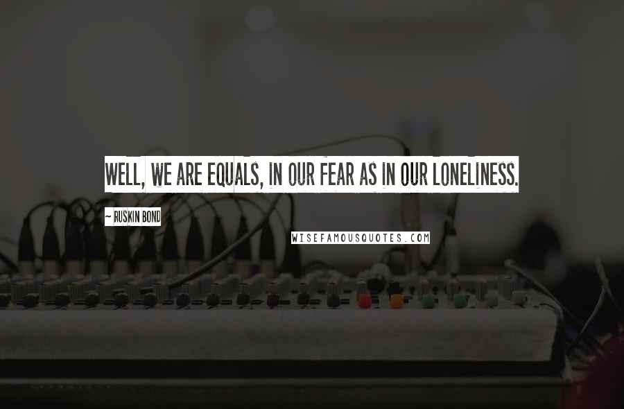 Ruskin Bond Quotes: Well, we are equals, in our fear as in our loneliness.