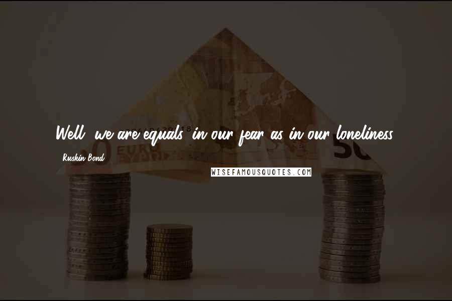 Ruskin Bond Quotes: Well, we are equals, in our fear as in our loneliness.