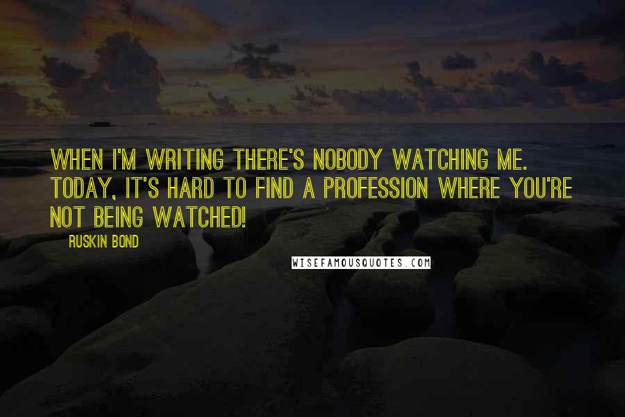 Ruskin Bond Quotes: When I'm writing there's nobody watching me. Today, it's hard to find a profession where you're not being watched!