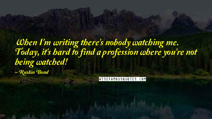Ruskin Bond Quotes: When I'm writing there's nobody watching me. Today, it's hard to find a profession where you're not being watched!