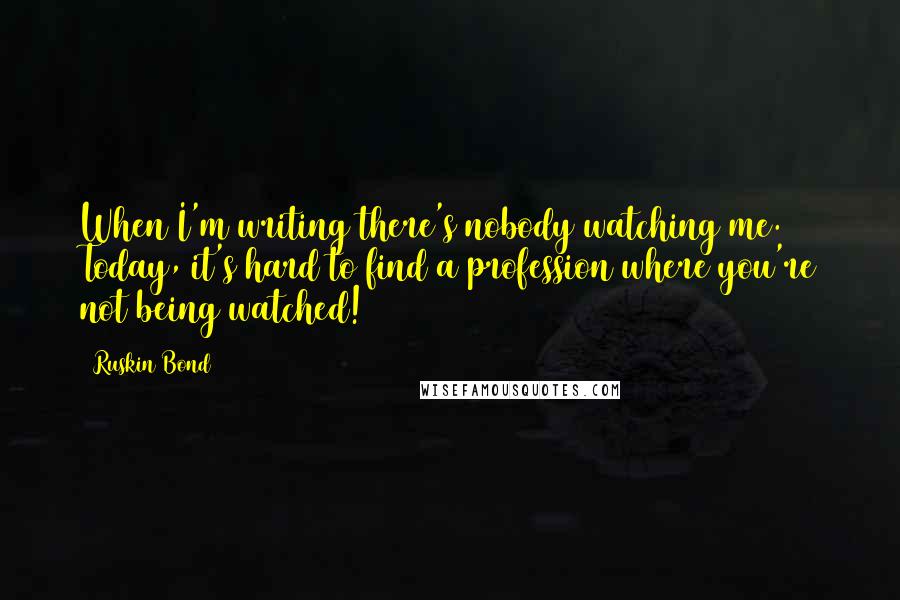Ruskin Bond Quotes: When I'm writing there's nobody watching me. Today, it's hard to find a profession where you're not being watched!