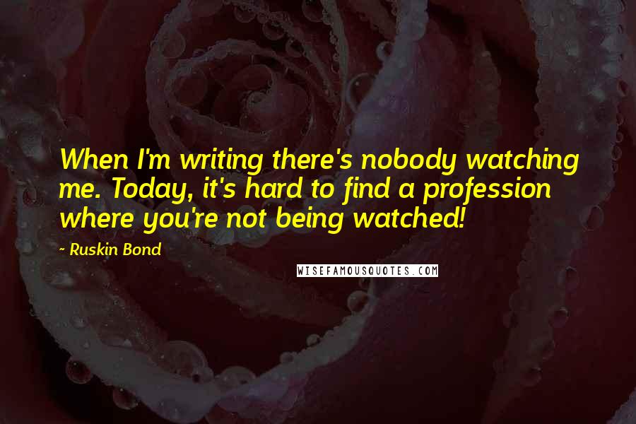 Ruskin Bond Quotes: When I'm writing there's nobody watching me. Today, it's hard to find a profession where you're not being watched!