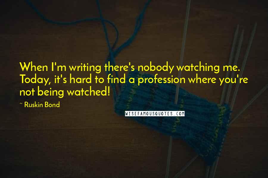 Ruskin Bond Quotes: When I'm writing there's nobody watching me. Today, it's hard to find a profession where you're not being watched!
