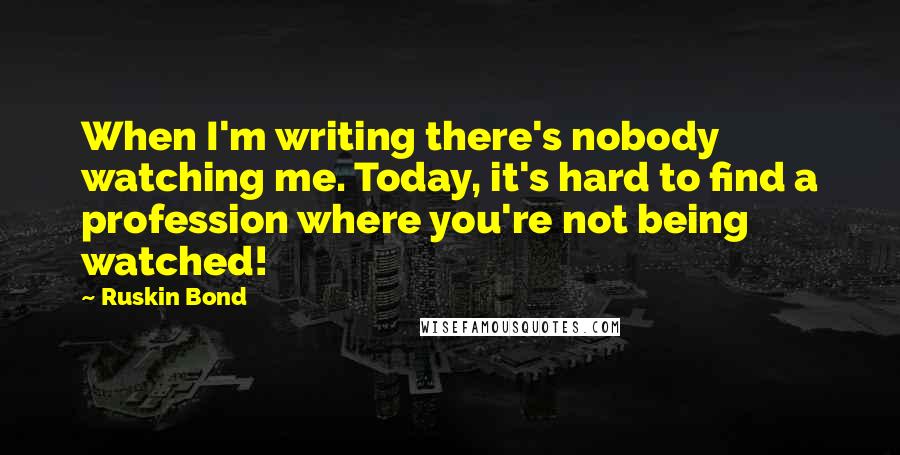 Ruskin Bond Quotes: When I'm writing there's nobody watching me. Today, it's hard to find a profession where you're not being watched!