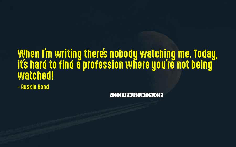 Ruskin Bond Quotes: When I'm writing there's nobody watching me. Today, it's hard to find a profession where you're not being watched!