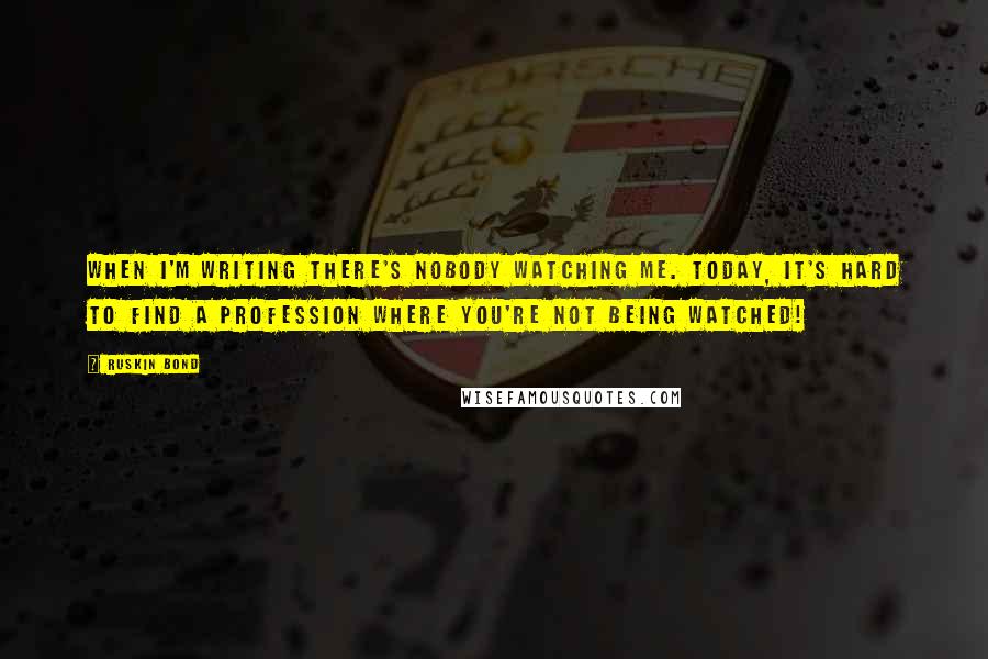 Ruskin Bond Quotes: When I'm writing there's nobody watching me. Today, it's hard to find a profession where you're not being watched!