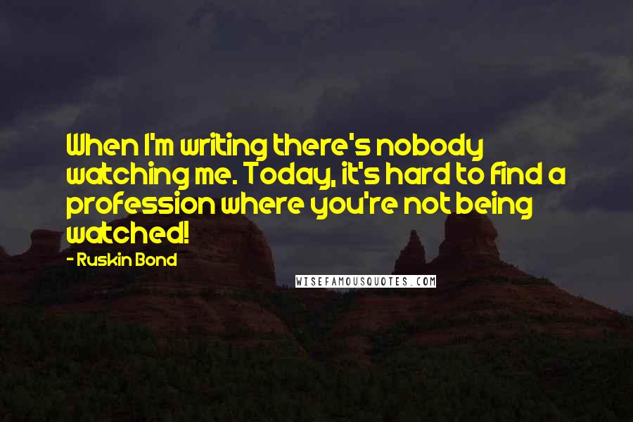 Ruskin Bond Quotes: When I'm writing there's nobody watching me. Today, it's hard to find a profession where you're not being watched!
