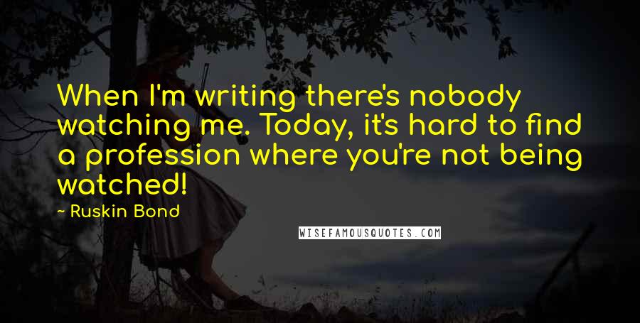 Ruskin Bond Quotes: When I'm writing there's nobody watching me. Today, it's hard to find a profession where you're not being watched!