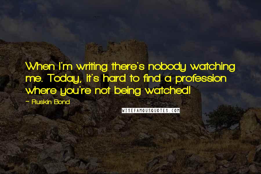 Ruskin Bond Quotes: When I'm writing there's nobody watching me. Today, it's hard to find a profession where you're not being watched!