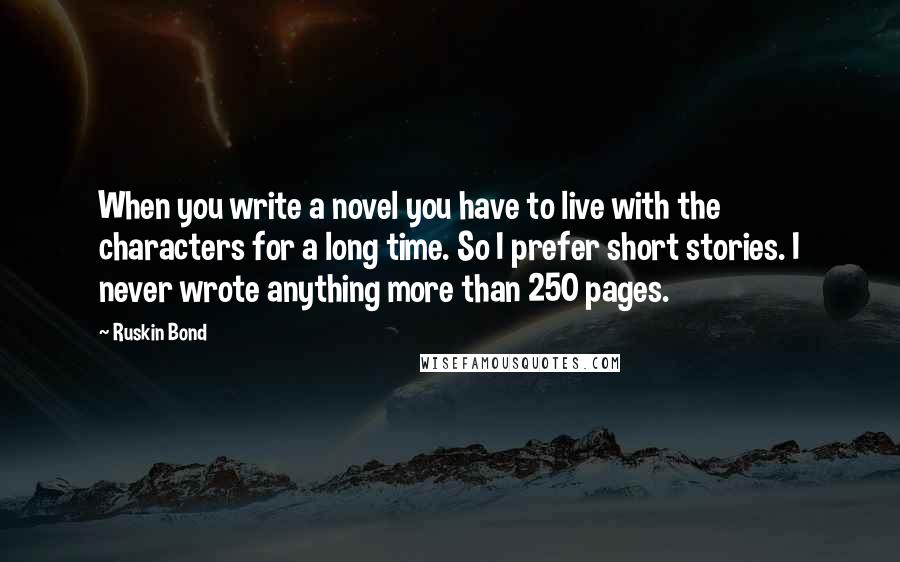 Ruskin Bond Quotes: When you write a novel you have to live with the characters for a long time. So I prefer short stories. I never wrote anything more than 250 pages.