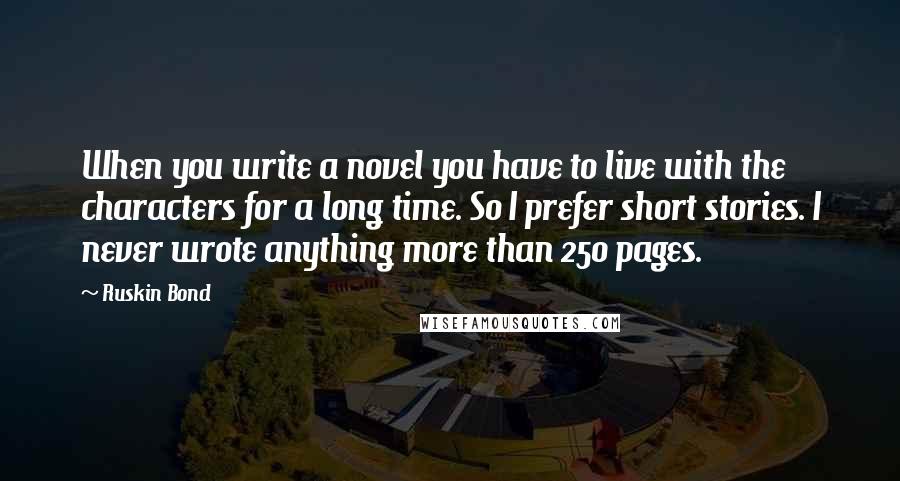 Ruskin Bond Quotes: When you write a novel you have to live with the characters for a long time. So I prefer short stories. I never wrote anything more than 250 pages.