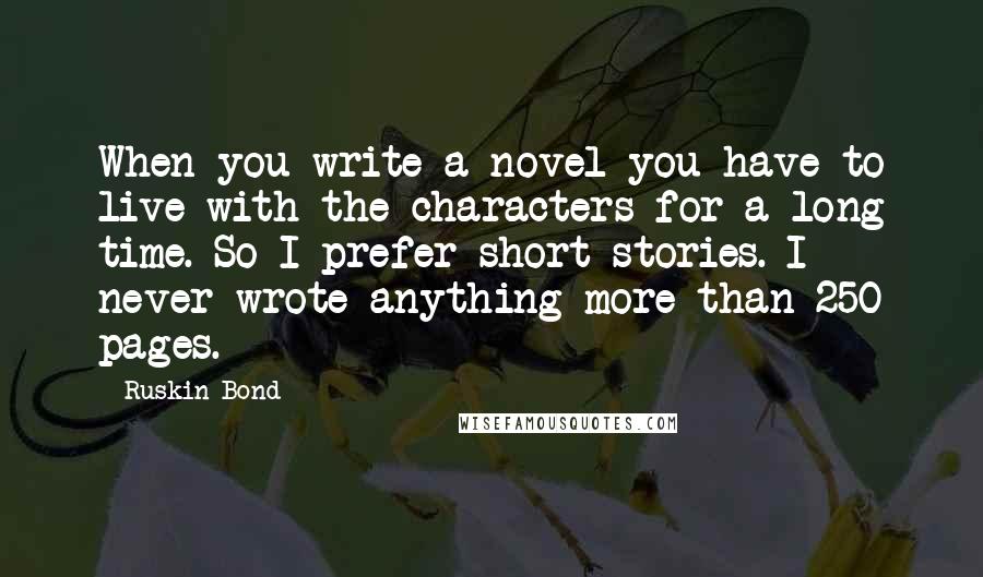 Ruskin Bond Quotes: When you write a novel you have to live with the characters for a long time. So I prefer short stories. I never wrote anything more than 250 pages.