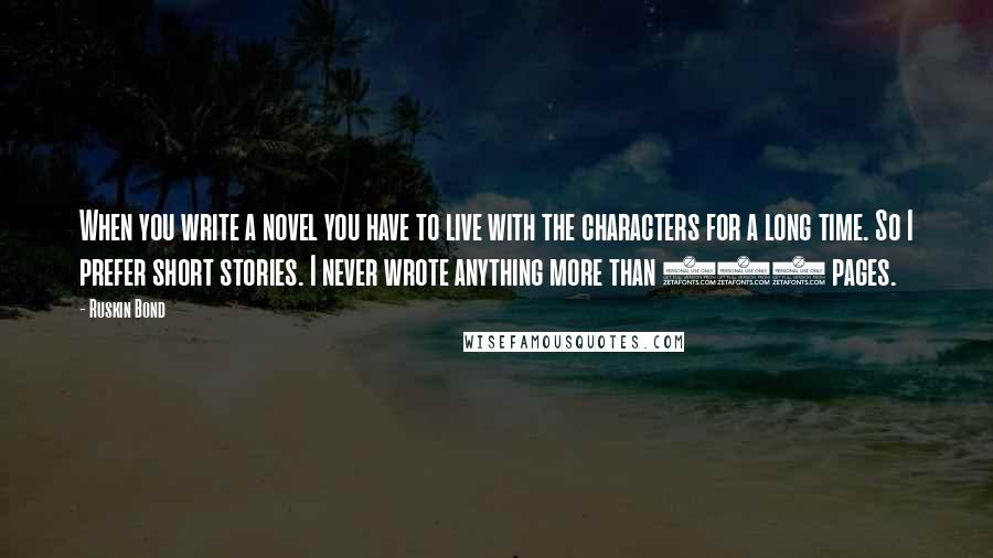 Ruskin Bond Quotes: When you write a novel you have to live with the characters for a long time. So I prefer short stories. I never wrote anything more than 250 pages.