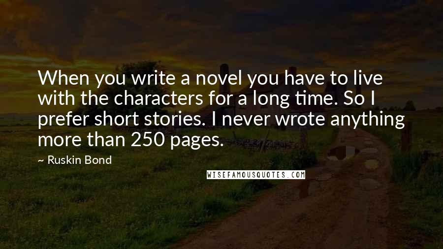 Ruskin Bond Quotes: When you write a novel you have to live with the characters for a long time. So I prefer short stories. I never wrote anything more than 250 pages.