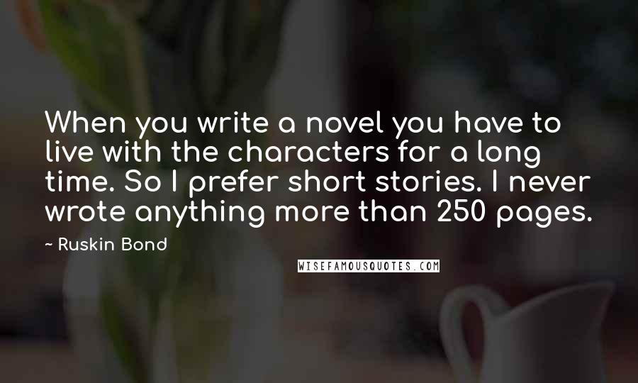 Ruskin Bond Quotes: When you write a novel you have to live with the characters for a long time. So I prefer short stories. I never wrote anything more than 250 pages.
