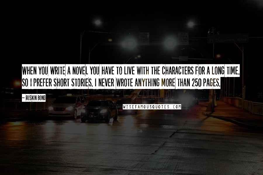 Ruskin Bond Quotes: When you write a novel you have to live with the characters for a long time. So I prefer short stories. I never wrote anything more than 250 pages.