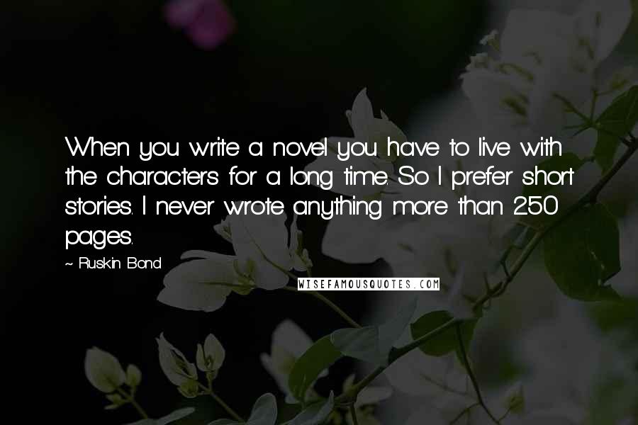 Ruskin Bond Quotes: When you write a novel you have to live with the characters for a long time. So I prefer short stories. I never wrote anything more than 250 pages.