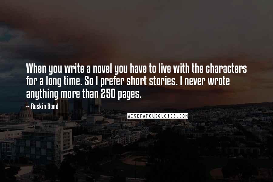 Ruskin Bond Quotes: When you write a novel you have to live with the characters for a long time. So I prefer short stories. I never wrote anything more than 250 pages.
