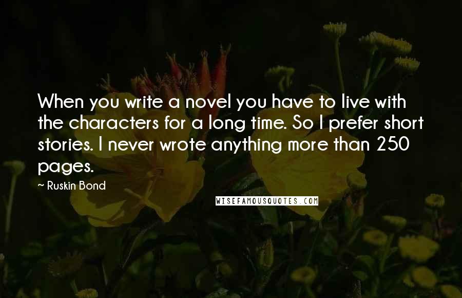 Ruskin Bond Quotes: When you write a novel you have to live with the characters for a long time. So I prefer short stories. I never wrote anything more than 250 pages.