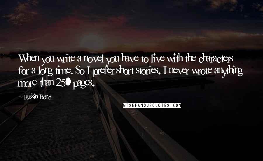 Ruskin Bond Quotes: When you write a novel you have to live with the characters for a long time. So I prefer short stories. I never wrote anything more than 250 pages.