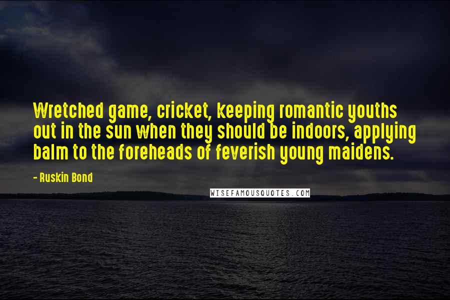 Ruskin Bond Quotes: Wretched game, cricket, keeping romantic youths out in the sun when they should be indoors, applying balm to the foreheads of feverish young maidens.