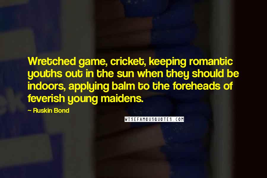 Ruskin Bond Quotes: Wretched game, cricket, keeping romantic youths out in the sun when they should be indoors, applying balm to the foreheads of feverish young maidens.