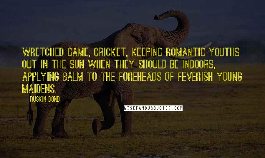 Ruskin Bond Quotes: Wretched game, cricket, keeping romantic youths out in the sun when they should be indoors, applying balm to the foreheads of feverish young maidens.