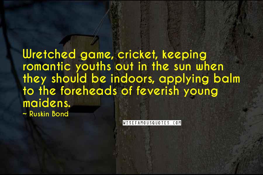 Ruskin Bond Quotes: Wretched game, cricket, keeping romantic youths out in the sun when they should be indoors, applying balm to the foreheads of feverish young maidens.