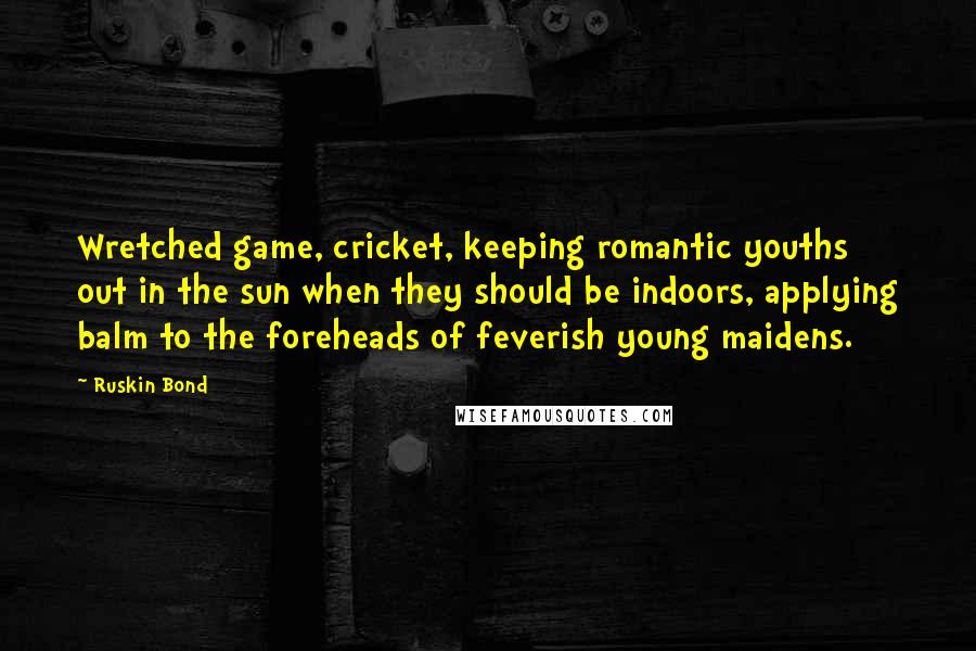 Ruskin Bond Quotes: Wretched game, cricket, keeping romantic youths out in the sun when they should be indoors, applying balm to the foreheads of feverish young maidens.