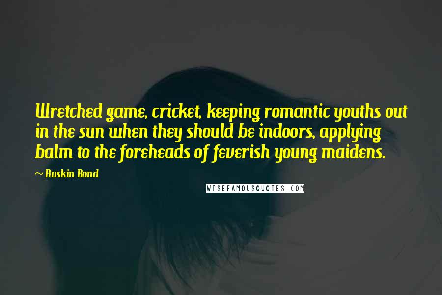 Ruskin Bond Quotes: Wretched game, cricket, keeping romantic youths out in the sun when they should be indoors, applying balm to the foreheads of feverish young maidens.