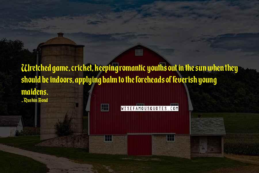 Ruskin Bond Quotes: Wretched game, cricket, keeping romantic youths out in the sun when they should be indoors, applying balm to the foreheads of feverish young maidens.