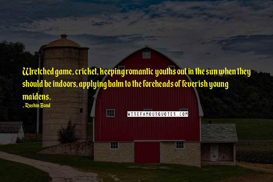 Ruskin Bond Quotes: Wretched game, cricket, keeping romantic youths out in the sun when they should be indoors, applying balm to the foreheads of feverish young maidens.