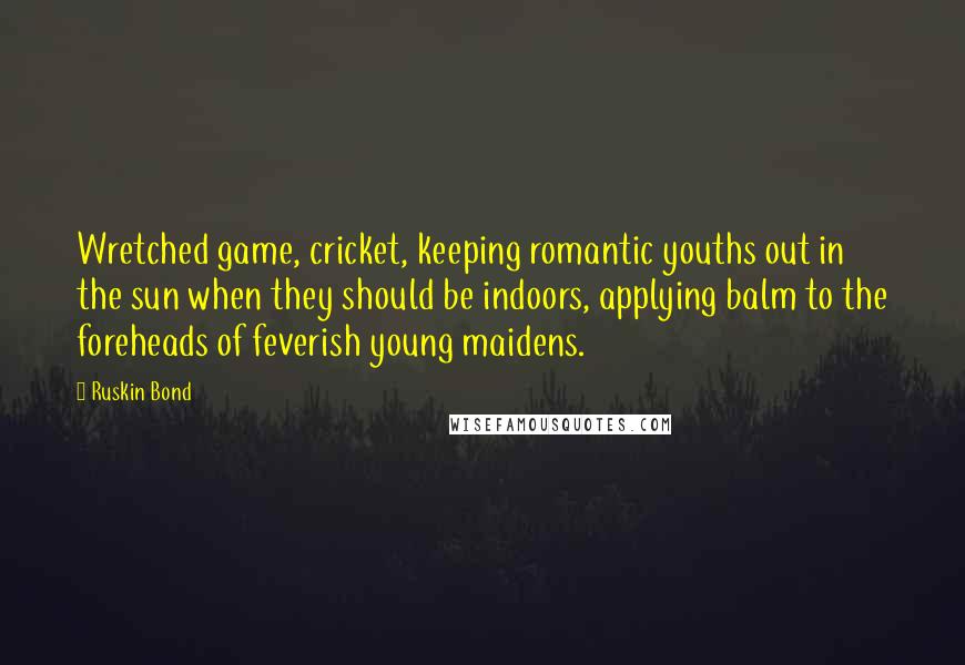 Ruskin Bond Quotes: Wretched game, cricket, keeping romantic youths out in the sun when they should be indoors, applying balm to the foreheads of feverish young maidens.