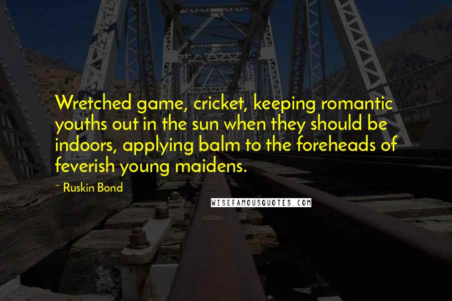 Ruskin Bond Quotes: Wretched game, cricket, keeping romantic youths out in the sun when they should be indoors, applying balm to the foreheads of feverish young maidens.