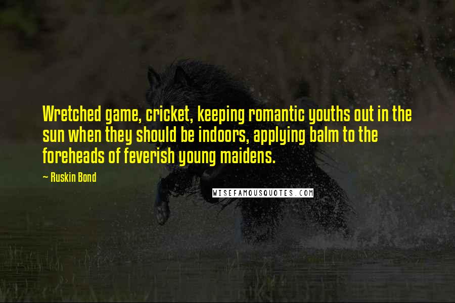 Ruskin Bond Quotes: Wretched game, cricket, keeping romantic youths out in the sun when they should be indoors, applying balm to the foreheads of feverish young maidens.