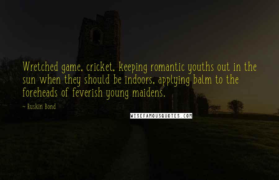 Ruskin Bond Quotes: Wretched game, cricket, keeping romantic youths out in the sun when they should be indoors, applying balm to the foreheads of feverish young maidens.